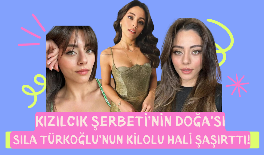 Kızılcık Şerbeti’nin Doğa'sı Sıla Türkoğlu’nun Kilolu Hali Şaşırttı!