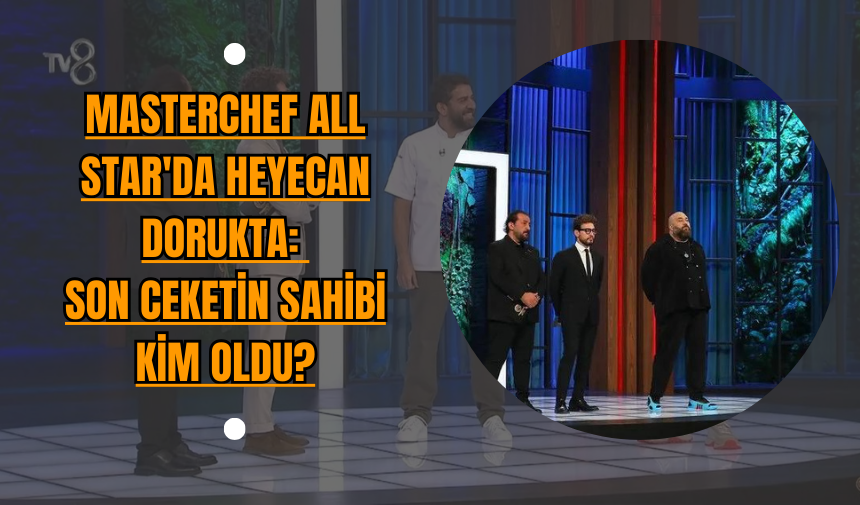 MasterChef All Star'da Heyecan Dorukta: Son Ceketin Sahibi Kim Oldu?