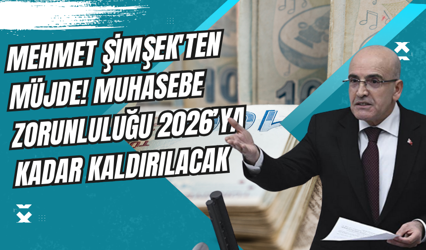 Mehmet Şimşek'ten Müjde! Muhasebe Zorunluluğu 2026’ya Kadar Kaldırılacak