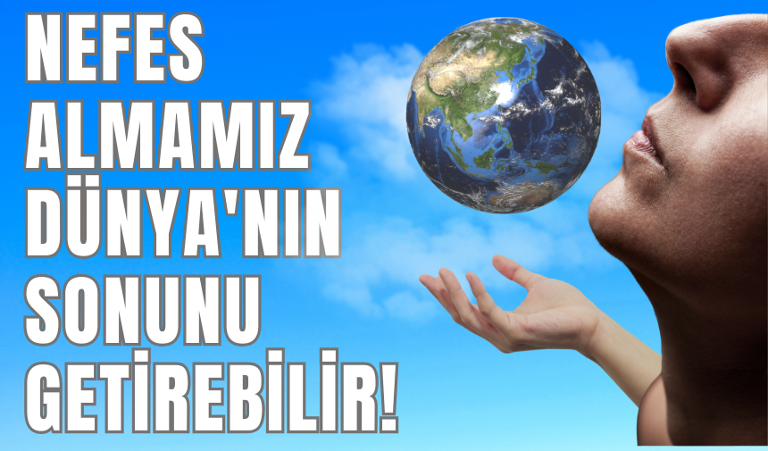 Nefes Almamız Dünya'nın Sonunu Getirebilir!