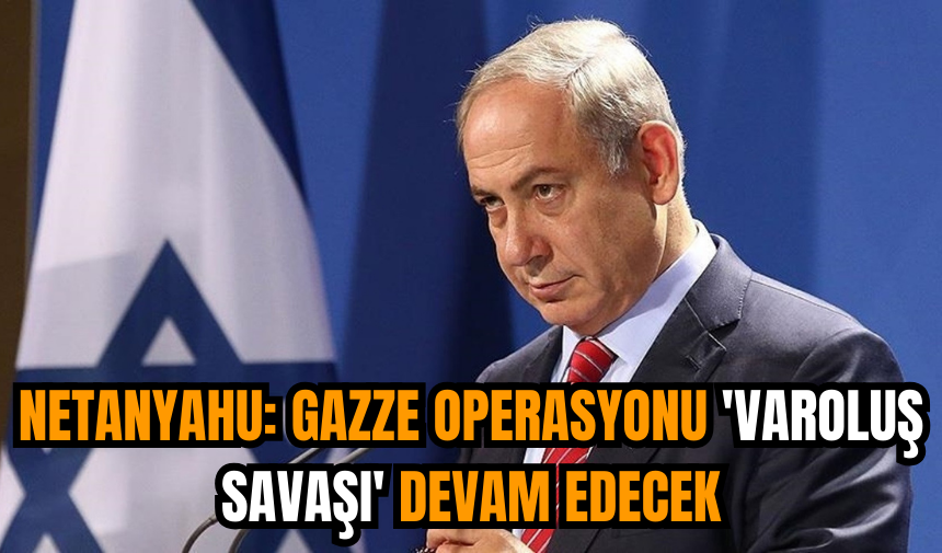 Netanyahu: Gazze operasyonu 'varoluş savaşı' devam edecek