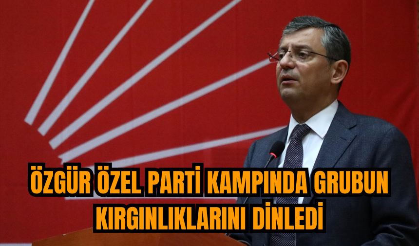 Özgür Özel parti kampında grubun kırgınlıklarını dinledi