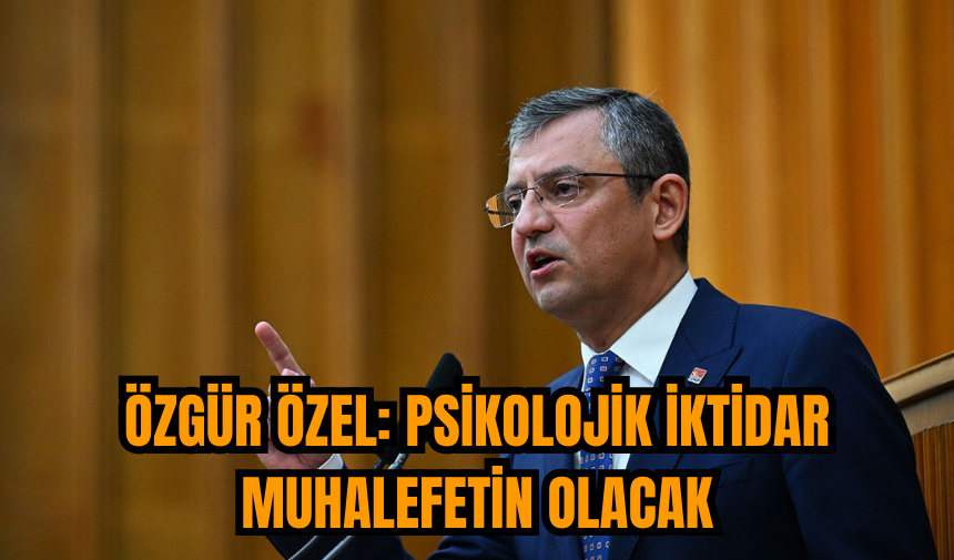 Özgür Özel: Psikolojik iktidar muhalefetin olacak