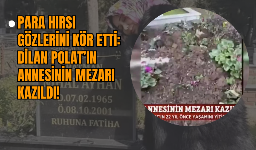 Para Hırsı Gözlerini Kör Etti: Dilan Polat’ın Annesinin Mezarı Kazıldı!