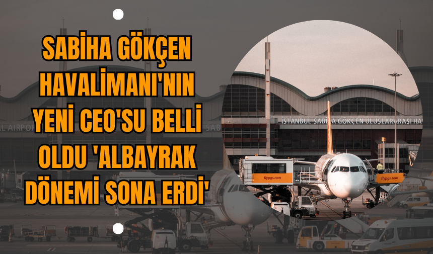 Sabiha Gökçen Havalimanı'nın yeni CEO'su belli oldu 'Albayrak dönemi sona erdi'