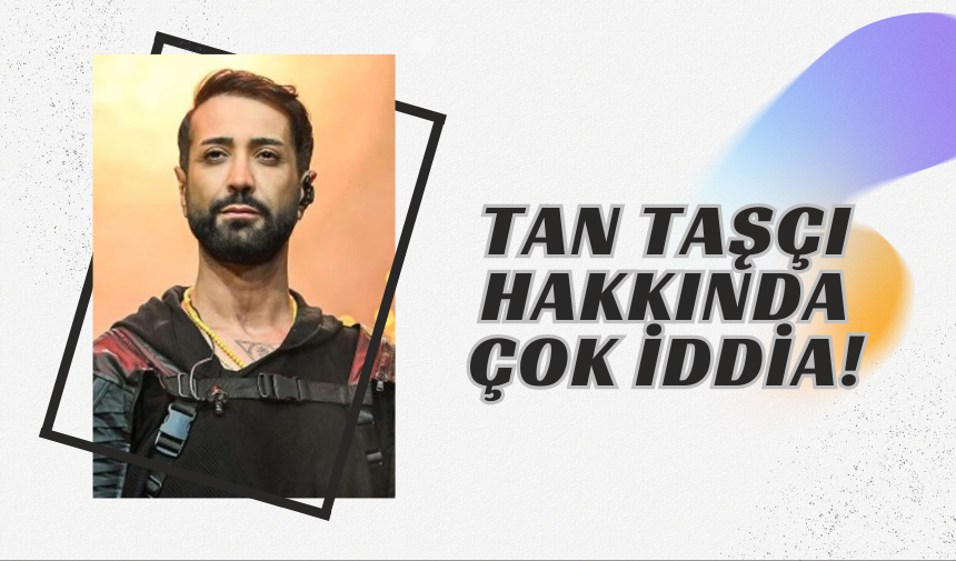 Tan Taşçı Hakkında Çok İddia!