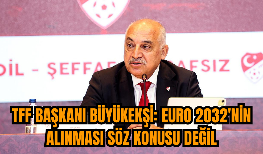 TFF Başkanı Büyükekşi: EURO 2032'nin alınması söz konusu değil