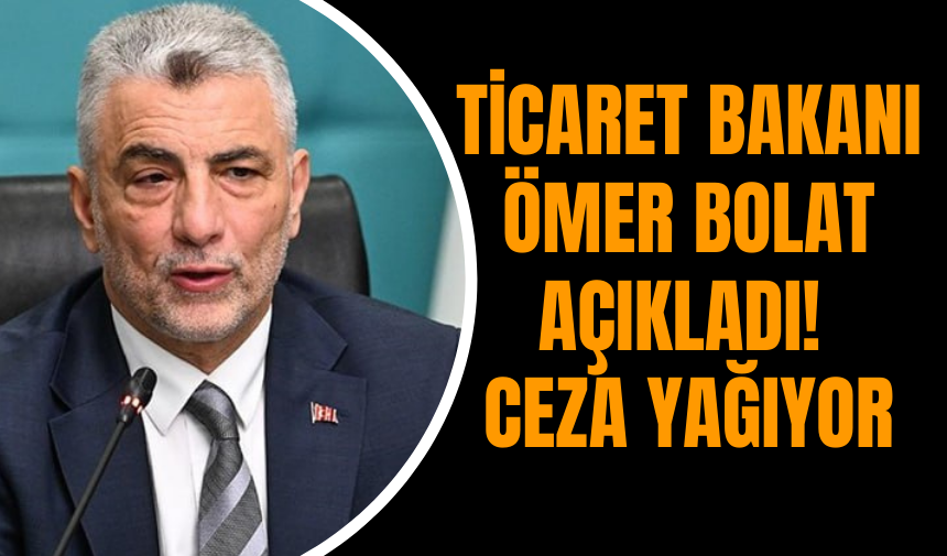 Ticaret Bakanı Ömer Bolat Açıkladı! Ceza Yağıyor