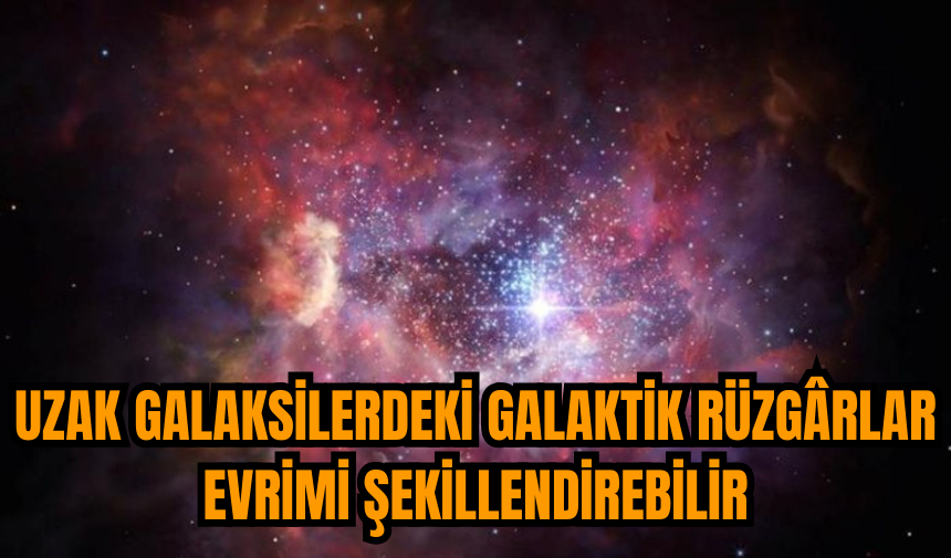 Uzak galaksilerdeki Galaktik Rüzgârlar evrimi şekillendirebilir