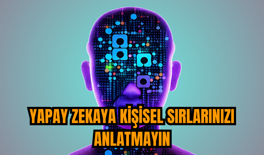 Yapay zekaya kişisel sırlarınızı anlatmayın