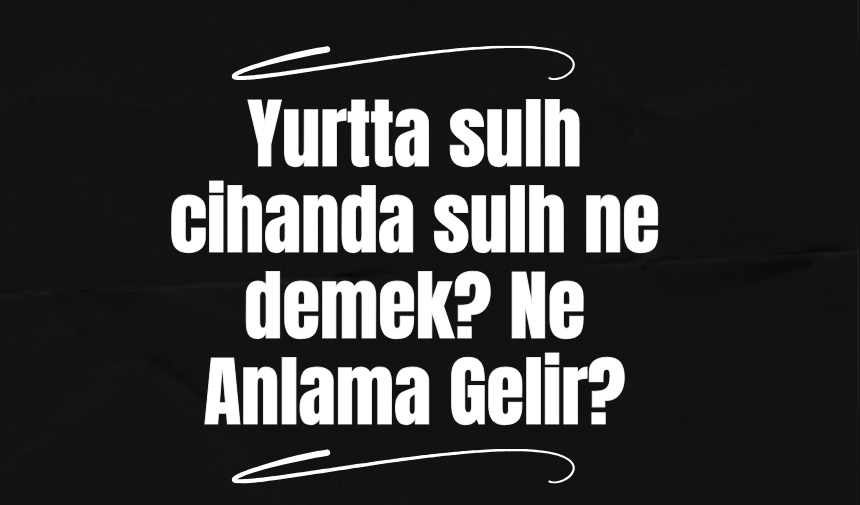 Yurtta sulh cihanda sulh ne demek? Ne Anlama Gelir?