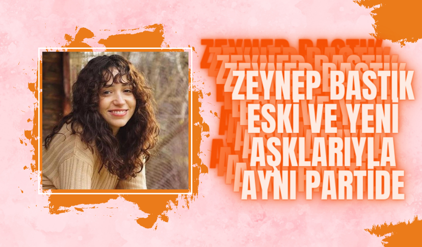 Zeynep Bastık Eski ve Yeni Aşklarıyla Aynı Partide