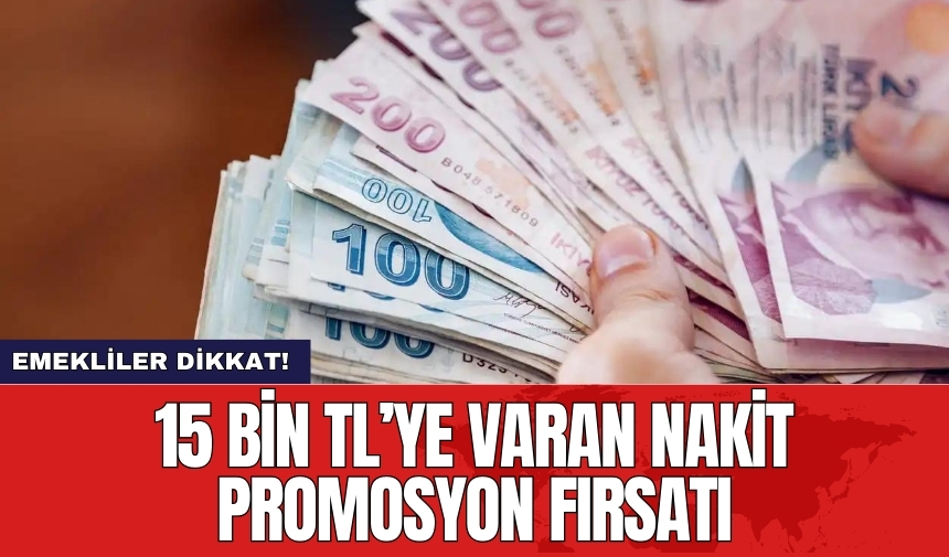 Emekliler dikkat! Ünlü bankadan 15 bin TL’ye varan nakit promosyon fırsatı