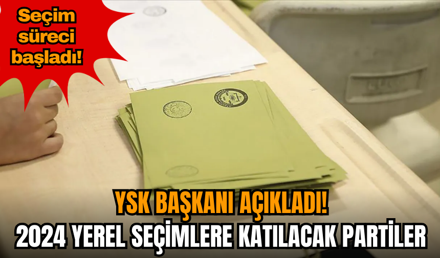 YSK Başkanı açıkladı! 2024 yerel seçimlere katılacak partiler