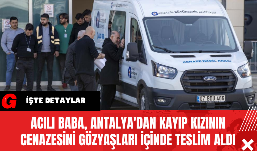 Acılı Baba, Antalya'dan Kayıp Kızının Cenazesini Gözyaşları İçinde Teslim Aldı