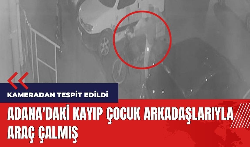 Adana'daki kayıp çocuk arkadaşlarıyla araç çalmış