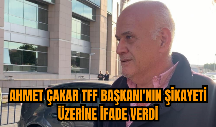 Ahmet Çakar TFF Başkanı'nın şikayeti üzerine ifade verdi