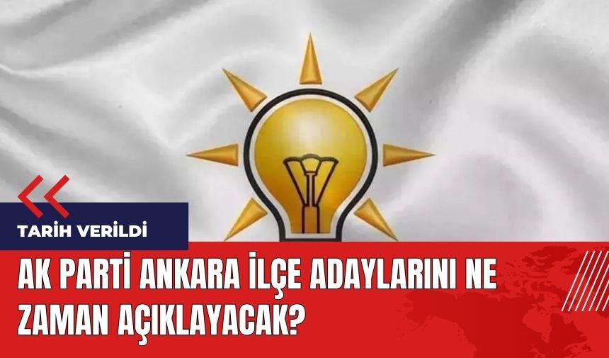 AK Parti Ankara ilçe adaylarını ne zaman açıklayacak?