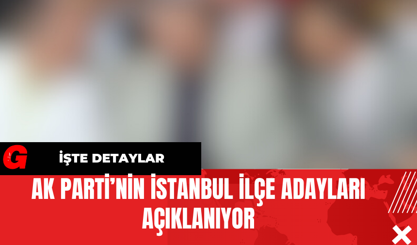 AK Parti’nin İstanbul İlçe Adayları Açıklanıyor