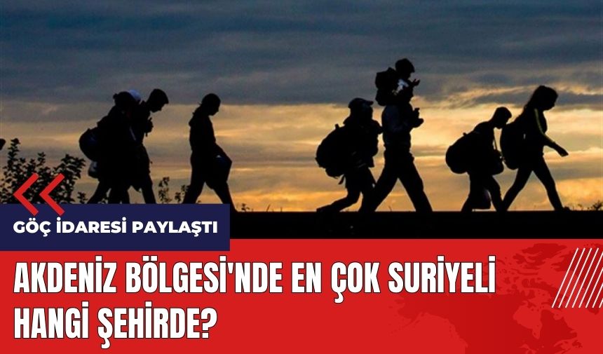 Akdeniz Bölgesi'nde en çok Suriyeli hangi şehirde?