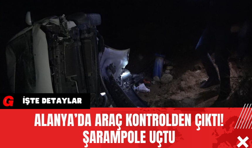 Alanya’da Araç Kontrolden Çıktı! Şarampole Uçtu