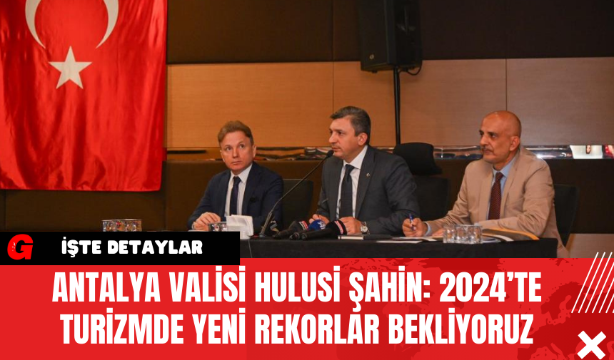 Antalya Valisi Hulusi Şahin: 2024’te Turizmde Yeni Rekorlar Bekliyoruz