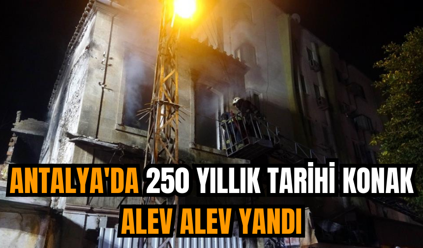 Antalya'da 250 yıllık tarihi konak alev alev yandı