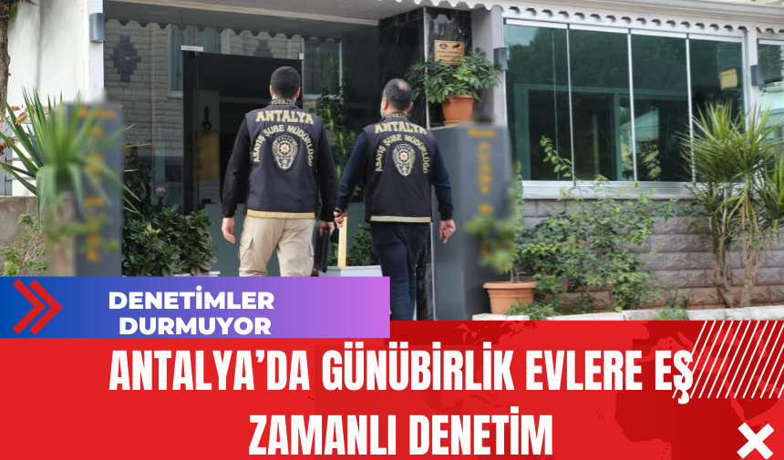 Antalya’da Günübirlik Evlere Eş Zamanlı Denetim