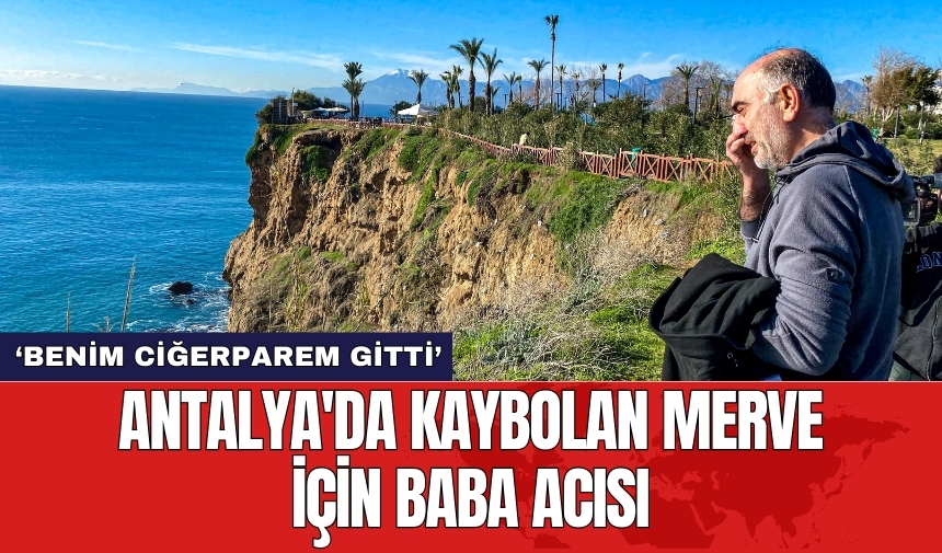 Baba gözyaşları Antalya'yı sarstı: 'Ciğerparem gitti sarılamadan kayboldu!'