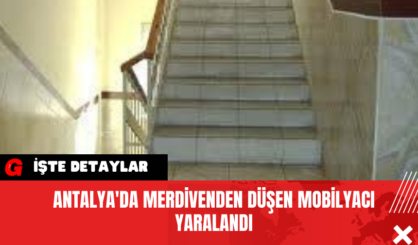 Antalya'da Merdivenden düşen mobilyacı yaralandı