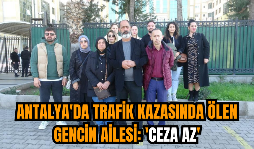 Antalya'da trafik kazasında ölen gencin ailesi: 'Ceza az'