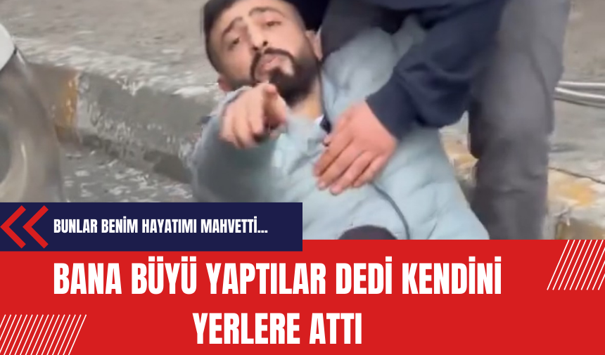 Bana büyü yaptılar dedi kendini yerlere attı