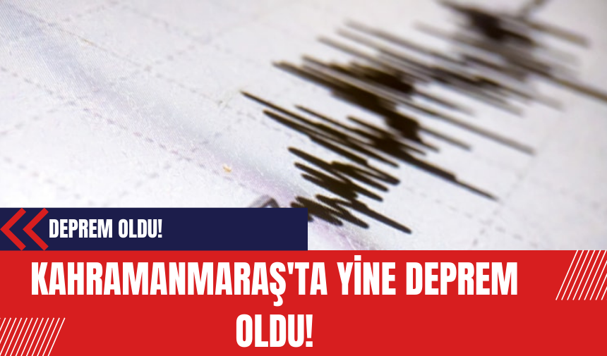 Kahramanmaraş'ta yine deprem oldu!