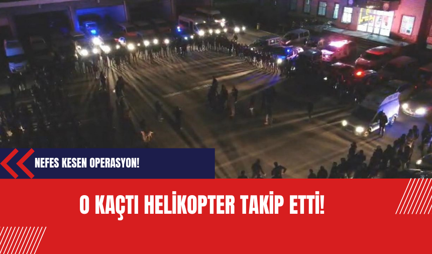 O kaçtı helikopter takip etti: Nefes kesen operasyon!