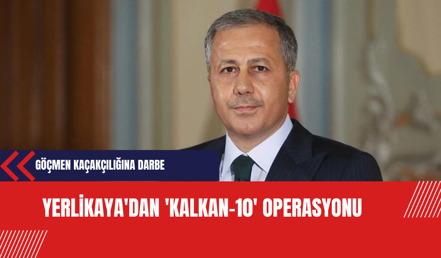 Göçmen Kaçakçılığına Darbe: Yerlikaya'dan 'Kalkan-10' Operasyonu