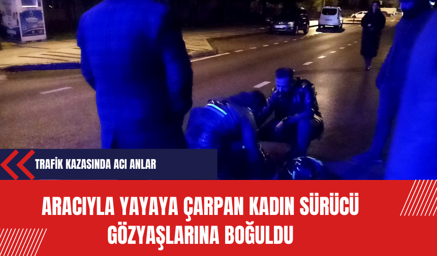 Aracıyla Yayaya Çarpan Kadın Sürücü Gözyaşlarına Boğuldu