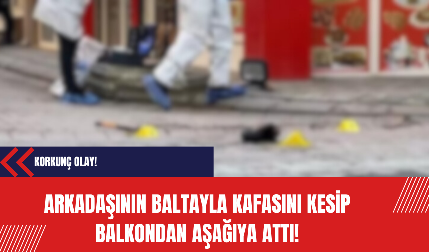 Korkunç Olay: Arkadaşının baltayla kafasını kesip balkondan aşağıya attı!