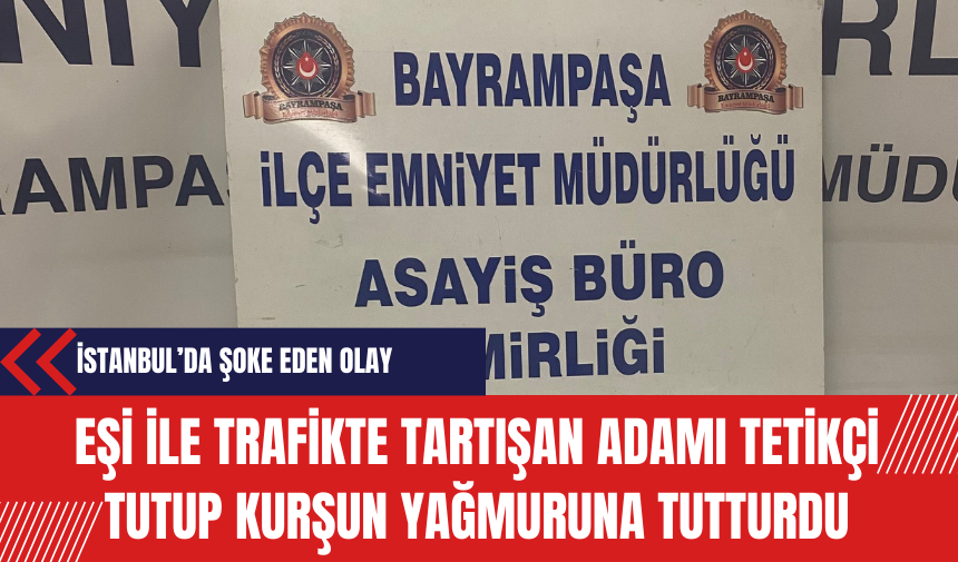 Eşi ile trafikte tartışan adamı tetikçi tutup kurşun yağmuruna tutturdu