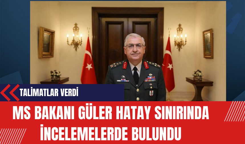 MS Bakanı Güler Hatay Sınırında İncelemelerde Bulundu