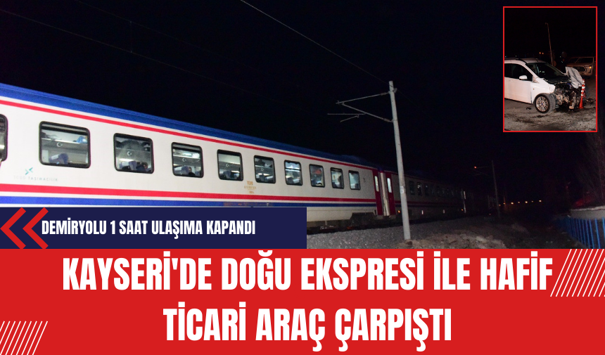 Kayseri'de Doğu Ekspresi İle Hafif Ticari Araç Çarpıştı: Demiryolu 1 Saat Ulaşıma Kapandı