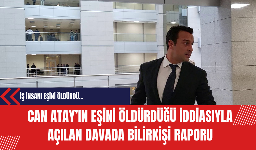 İş insanı Adil Can Atay’ın eşini öldürdüğü iddiasıyla açılan davada bilirkişi raporu