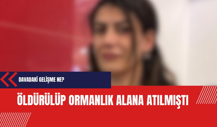 Öldürülüp ormanlık alana atılmıştı: Davadaki gelişme ne?