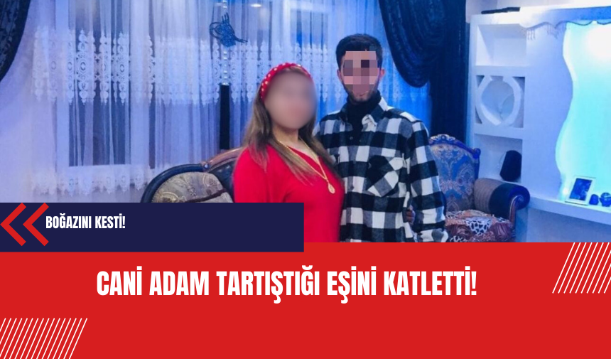 Tartıştığı eşini canice katletti: Boğazını kesti!