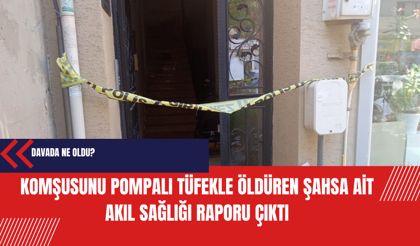 Komşusunu pompalı tüfekle öldüren şahsa ait akıl sağlığı raporu çıktı