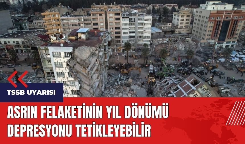 Asrın felaketinin yıl dönümü depresyonu tetikleyebilir