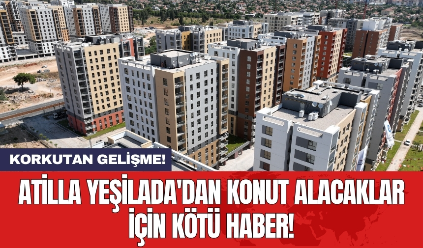 Atilla Yeşilada'dan konut alacaklar için kötü haber!