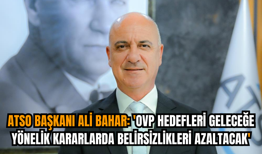 ATSO Başkanı Ali Bahar: 'OVP hedefleri geleceğe yönelik kararlarda belirsizlikleri azaltacak'