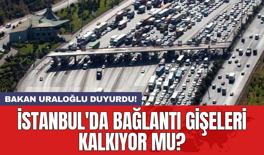 Bakan Uraloğlu duyurdu! İstanbul'da bağlantı gişeleri kalkıyor mu?