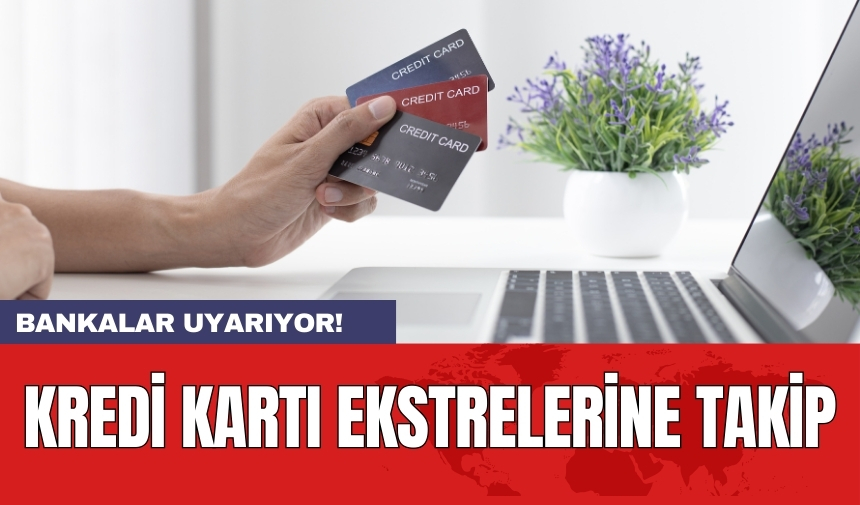 Bankalar uyarıyor! Kredi kartı ekstrelerine takip