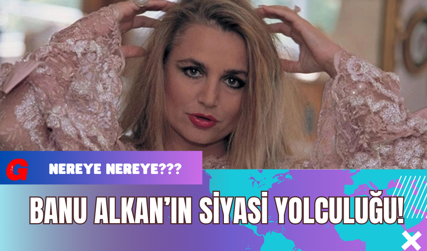 Banu Alkan’ın Siyasi Yolculuğu!